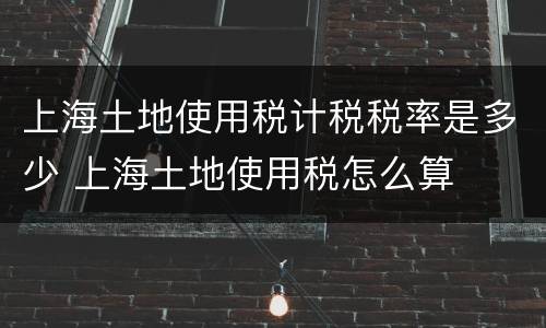 上海土地使用税计税税率是多少 上海土地使用税怎么算