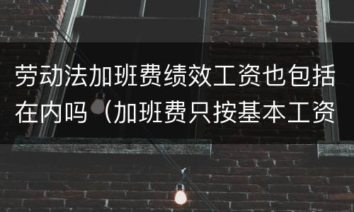 劳动法加班费绩效工资也包括在内吗（加班费只按基本工资不包含绩效工资吗）