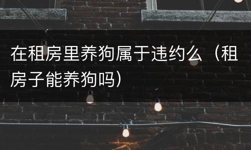 在租房里养狗属于违约么（租房子能养狗吗）
