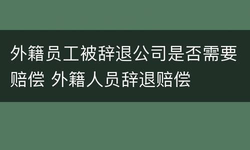 外籍员工被辞退公司是否需要赔偿 外籍人员辞退赔偿