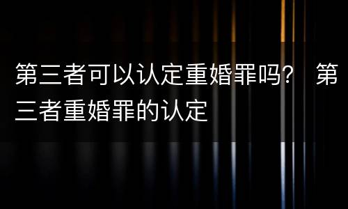 第三者可以认定重婚罪吗？ 第三者重婚罪的认定