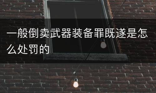一般倒卖武器装备罪既遂是怎么处罚的