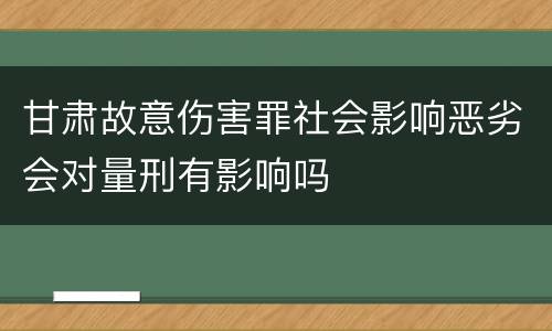 甘肃故意伤害罪社会影响恶劣会对量刑有影响吗
