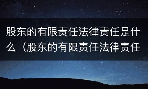 股东的有限责任法律责任是什么（股东的有限责任法律责任是什么）