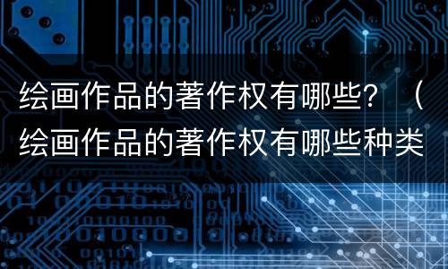 绘画作品的著作权有哪些？（绘画作品的著作权有哪些种类）