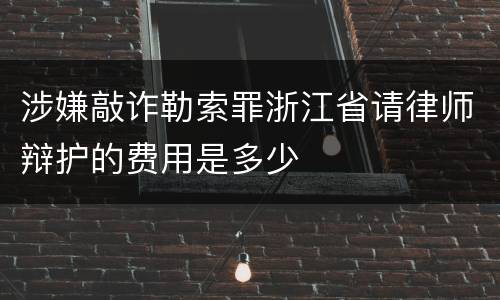 涉嫌敲诈勒索罪浙江省请律师辩护的费用是多少