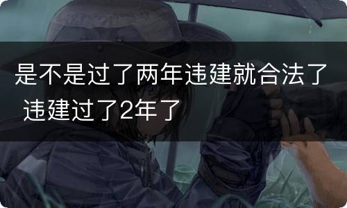 是不是过了两年违建就合法了 违建过了2年了