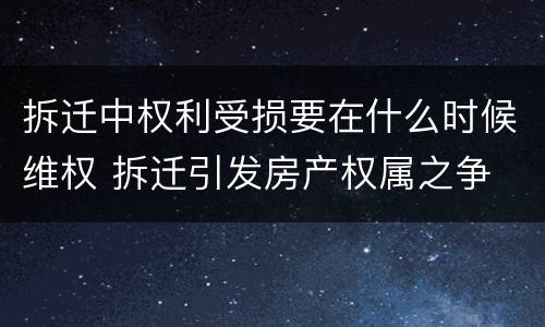 拆迁中权利受损要在什么时候维权 拆迁引发房产权属之争