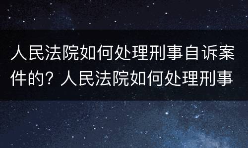 人民法院如何处理刑事自诉案件的? 人民法院如何处理刑事自诉案件的问题
