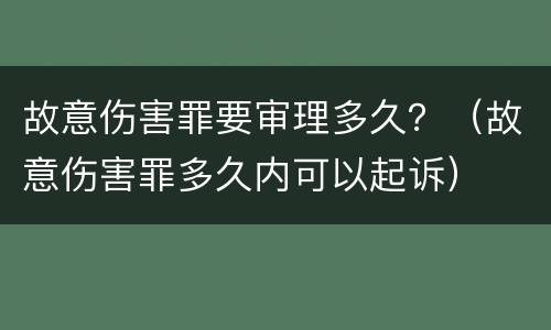 故意伤害罪要审理多久？（故意伤害罪多久内可以起诉）