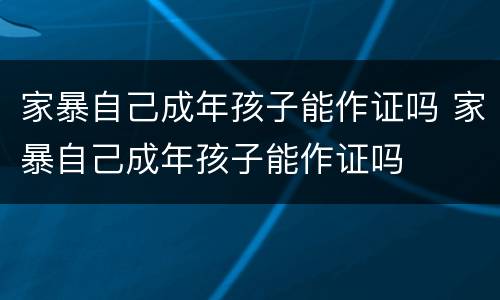 家暴自己成年孩子能作证吗 家暴自己成年孩子能作证吗