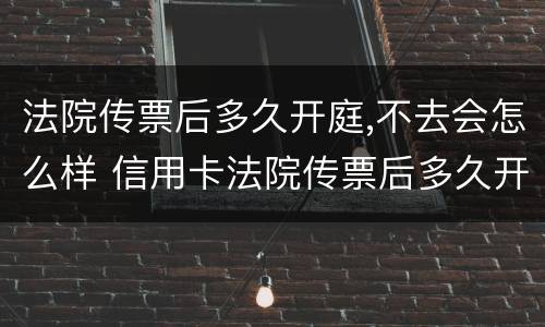 法院传票后多久开庭,不去会怎么样 信用卡法院传票后多久开庭,不去会怎么样