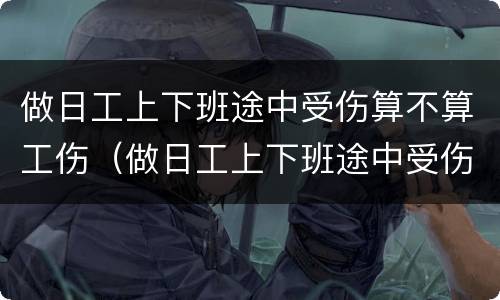 做日工上下班途中受伤算不算工伤（做日工上下班途中受伤算不算工伤事故）