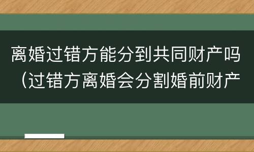 离婚过错方能分到共同财产吗（过错方离婚会分割婚前财产吗）
