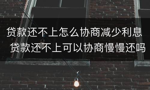 贷款还不上怎么协商减少利息 贷款还不上可以协商慢慢还吗