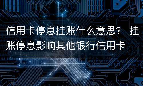 信用卡停息挂账什么意思？ 挂账停息影响其他银行信用卡