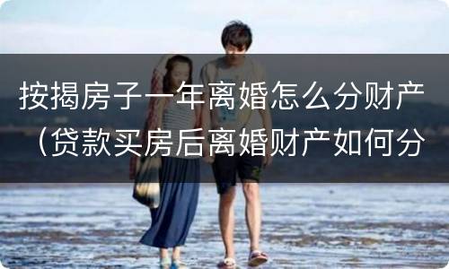按揭房子一年离婚怎么分财产（贷款买房后离婚财产如何分割）