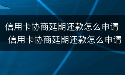 信用卡协商延期还款怎么申请 信用卡协商延期还款怎么申请还款