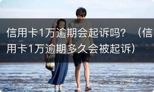 信用卡1万逾期会起诉吗？（信用卡1万逾期多久会被起诉）