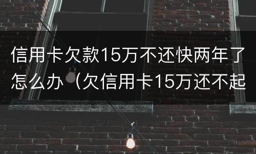 信用卡欠款15万不还快两年了怎么办（欠信用卡15万还不起怎么办）
