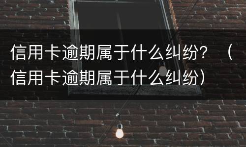 信用卡逾期属于什么纠纷？（信用卡逾期属于什么纠纷）