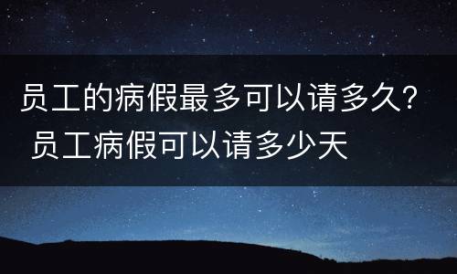 员工的病假最多可以请多久？ 员工病假可以请多少天