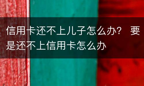 信用卡还不上儿子怎么办？ 要是还不上信用卡怎么办