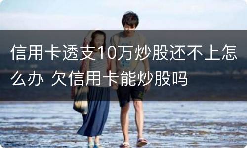 信用卡透支10万炒股还不上怎么办 欠信用卡能炒股吗