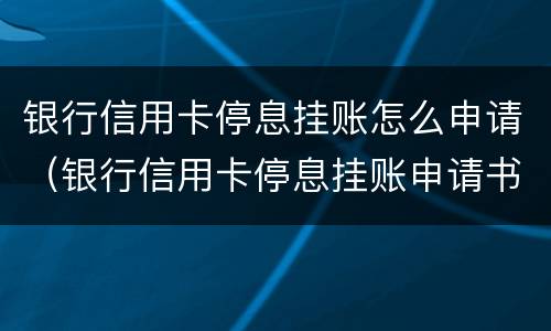 银行信用卡停息挂账怎么申请（银行信用卡停息挂账申请书怎么写）
