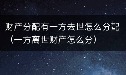 财产分配有一方去世怎么分配（一方离世财产怎么分）