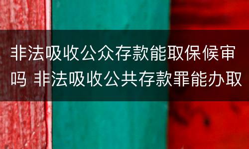 非法吸收公众存款能取保候审吗 非法吸收公共存款罪能办取保
