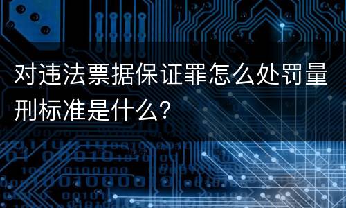 对违法票据保证罪怎么处罚量刑标准是什么？