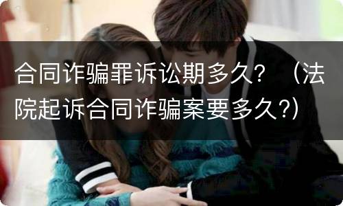 合同诈骗罪诉讼期多久？（法院起诉合同诈骗案要多久?）