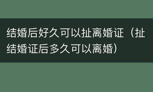 结婚后好久可以扯离婚证（扯结婚证后多久可以离婚）