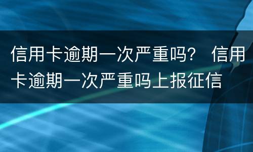 信用卡逾期一次严重吗？ 信用卡逾期一次严重吗上报征信