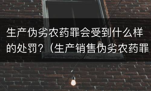 生产伪劣农药罪会受到什么样的处罚?（生产销售伪劣农药罪）