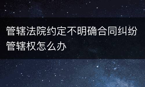 管辖法院约定不明确合同纠纷管辖权怎么办