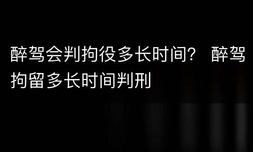醉驾会判拘役多长时间？ 醉驾拘留多长时间判刑