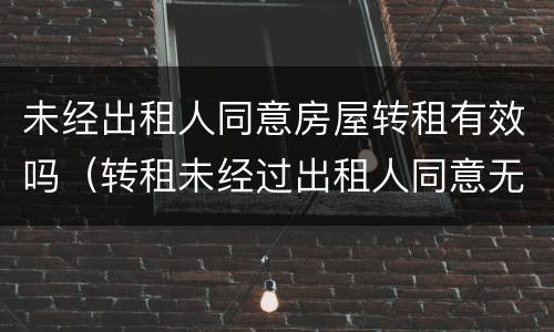 未经出租人同意房屋转租有效吗（转租未经过出租人同意无效）