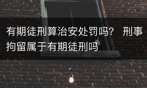 有期徒刑算治安处罚吗？ 刑事拘留属于有期徒刑吗