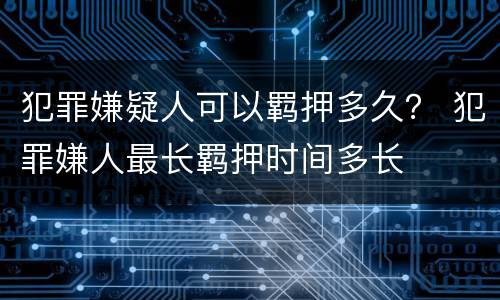 犯罪嫌疑人可以羁押多久？ 犯罪嫌人最长羁押时间多长