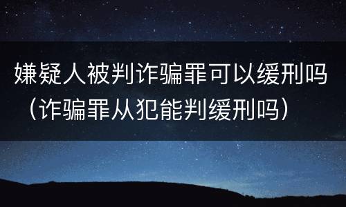 嫌疑人被判诈骗罪可以缓刑吗（诈骗罪从犯能判缓刑吗）