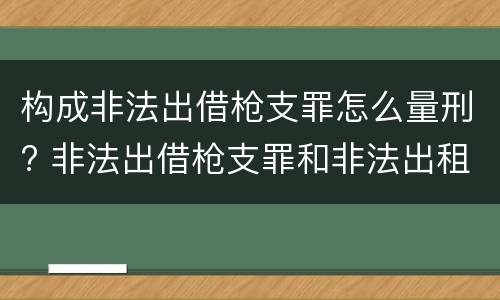 构成非法出借枪支罪怎么量刑? 非法出借枪支罪和非法出租枪支罪