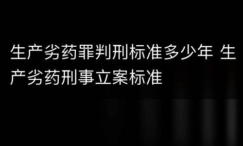 生产劣药罪判刑标准多少年 生产劣药刑事立案标准