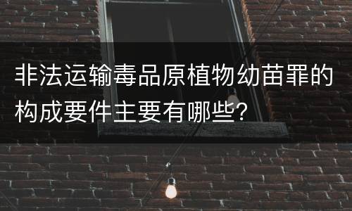 非法运输毒品原植物幼苗罪的构成要件主要有哪些？
