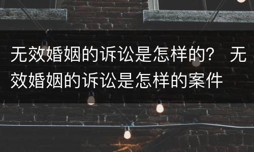 无效婚姻的诉讼是怎样的？ 无效婚姻的诉讼是怎样的案件