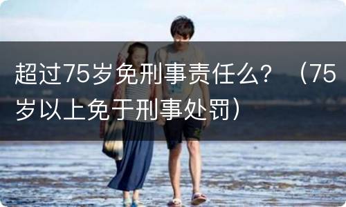 超过75岁免刑事责任么？（75岁以上免于刑事处罚）