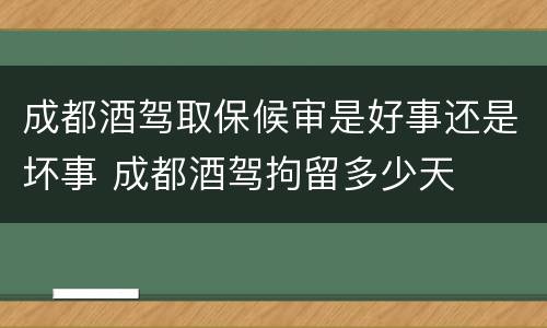 成都酒驾取保候审是好事还是坏事 成都酒驾拘留多少天