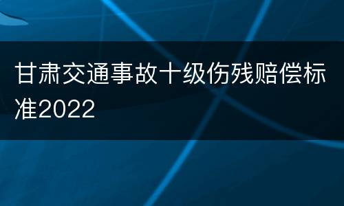 甘肃交通事故十级伤残赔偿标准2022