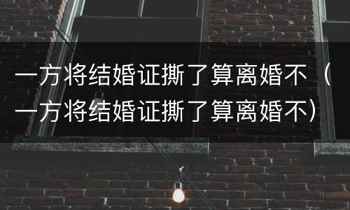 一方将结婚证撕了算离婚不（一方将结婚证撕了算离婚不）